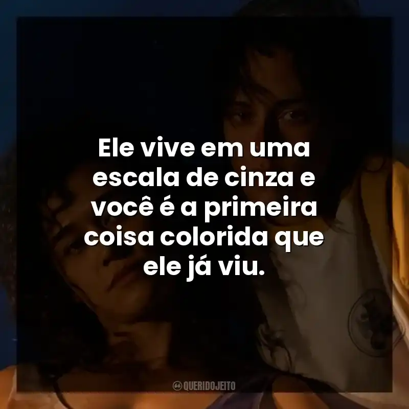 Ele vive em uma escala de cinza e você é a primeira coisa colorida que ele já viu.