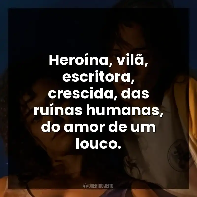 Heroína, vilã, escritora, crescida, das ruínas humanas, do amor de um louco.