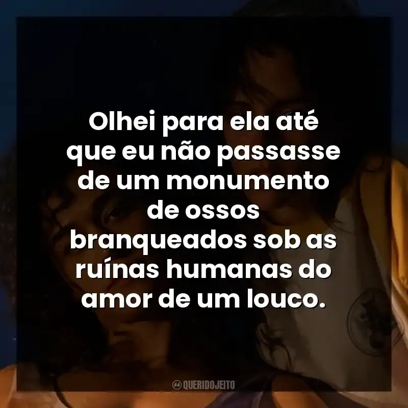 Olhei para ela até que eu não passasse de um monumento de ossos branqueados sob as ruínas humanas do amor de um louco.