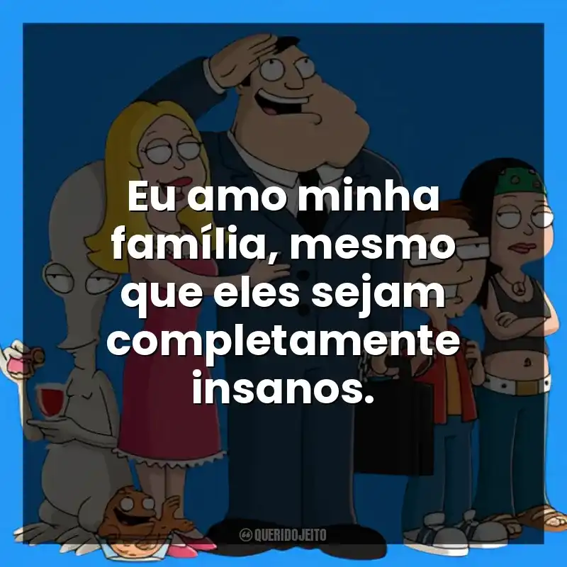 Eu amo minha família, mesmo que eles sejam completamente insanos.