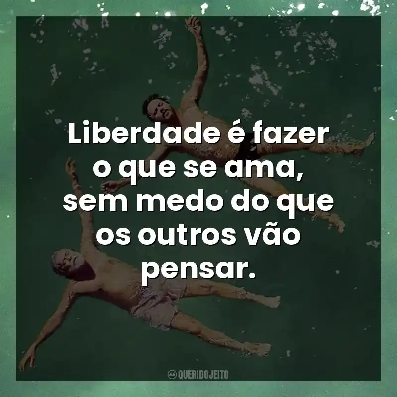 Liberdade é fazer o que se ama, sem medo do que os outros vão pensar.