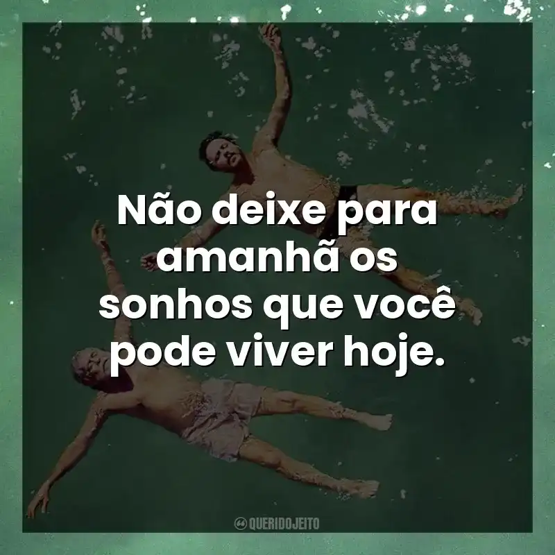 Não deixe para amanhã os sonhos que você pode viver hoje.