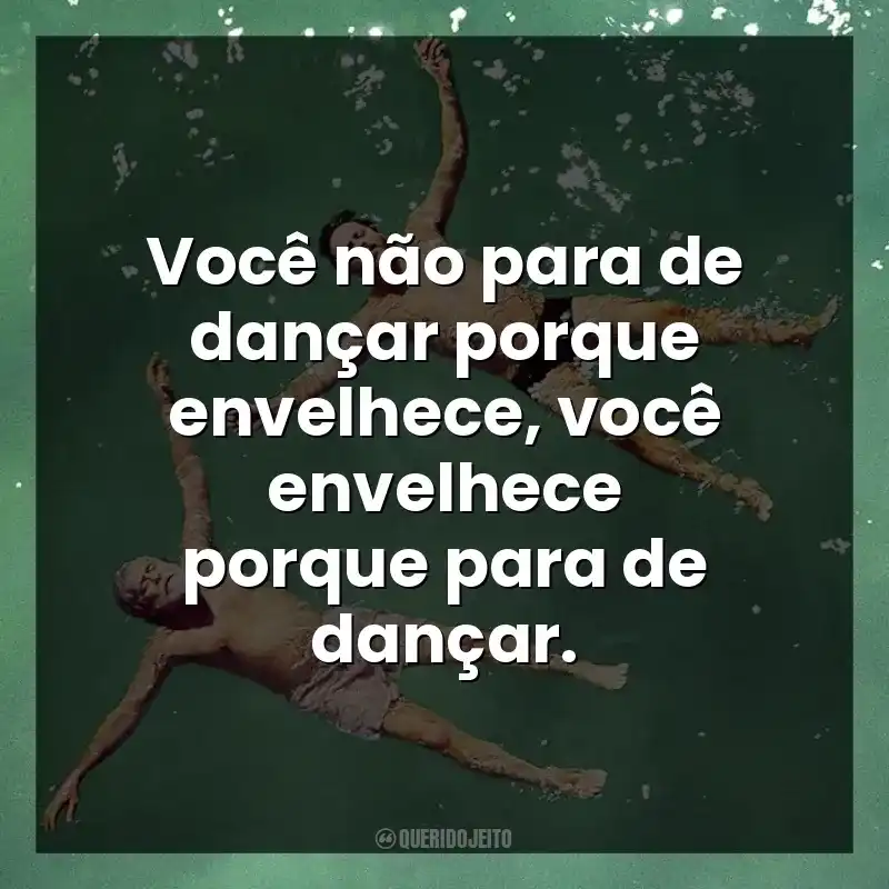 Você não para de dançar porque envelhece, você envelhece porque para de dançar.