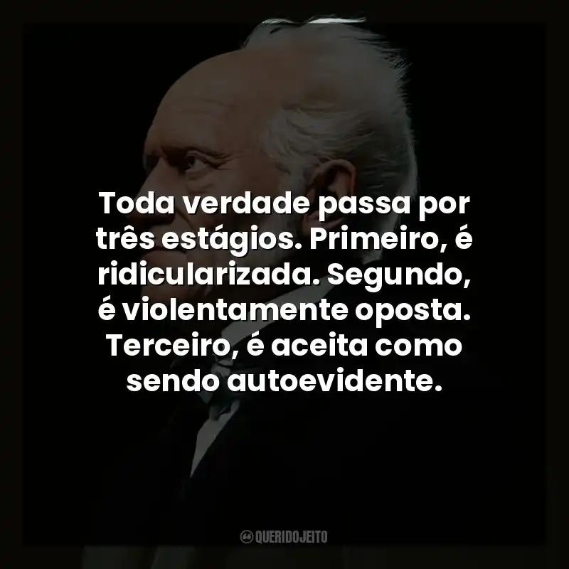 Toda verdade passa por três estágios. Primeiro, é ridicularizada. Segundo, é violentamente oposta. Terceiro, é aceita como sendo autoevidente.