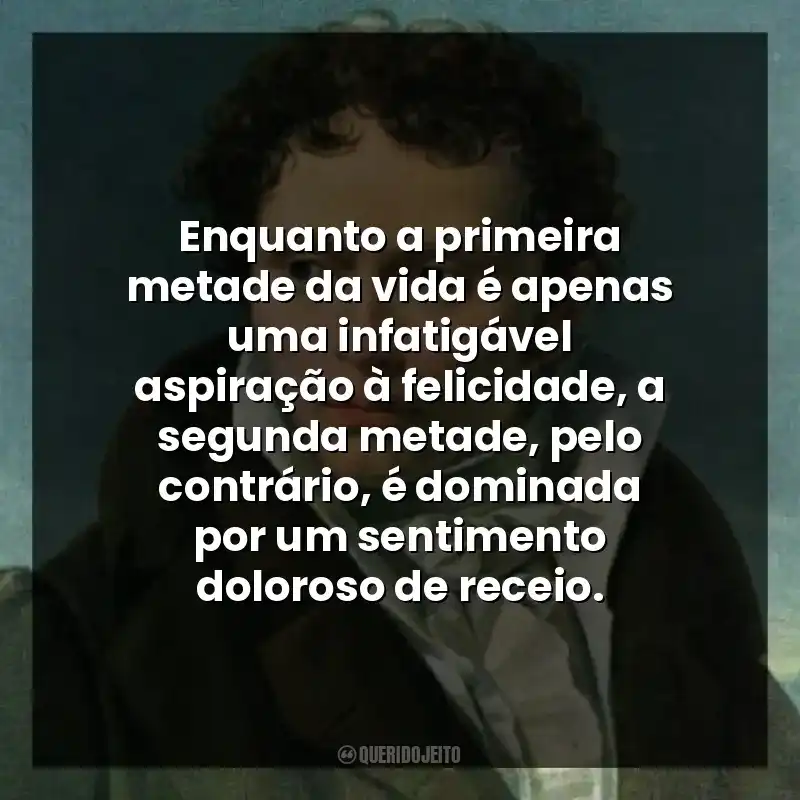 Enquanto a primeira metade da vida é apenas uma infatigável aspiração à felicidade, a segunda metade, pelo contrário, é dominada por um sentimento doloroso de receio.