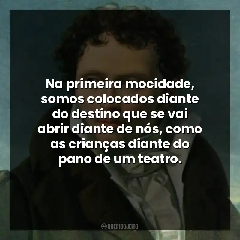 Na primeira mocidade, somos colocados diante do destino que se vai abrir diante de nós, como as crianças diante do pano de um teatro.