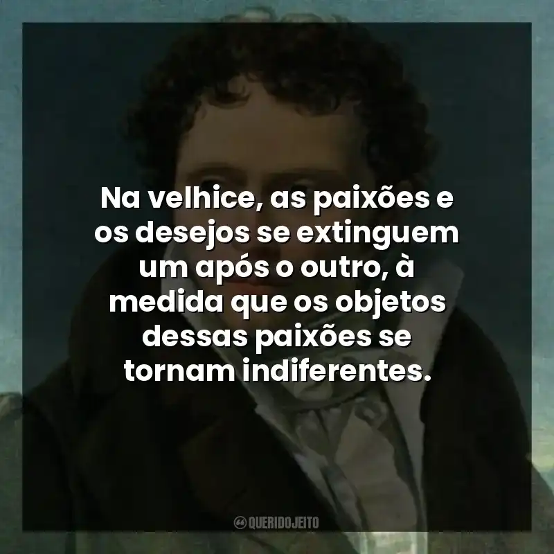 Na velhice, as paixões e os desejos se extinguem um após o outro, à medida que os objetos dessas paixões se tornam indiferentes.