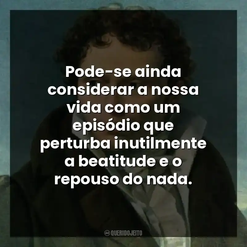 Pode-se ainda considerar a nossa vida como um episódio que perturba inutilmente a beatitude e o repouso do nada.