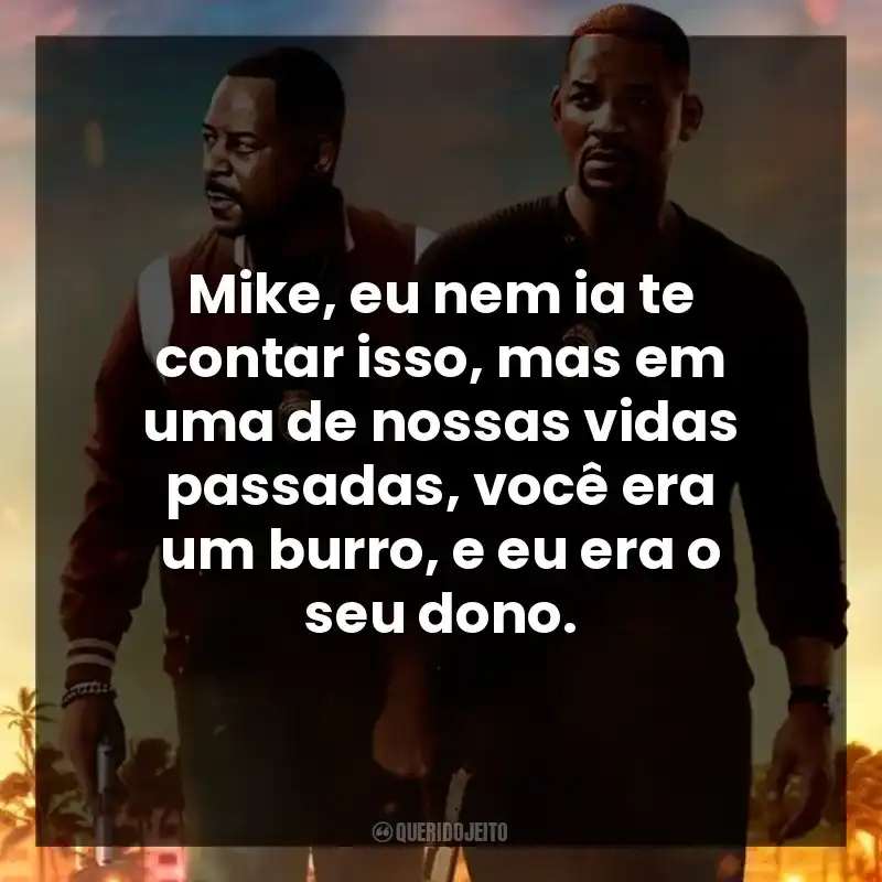 Mike, eu nem ia te contar isso, mas em uma de nossas vidas passadas, você era um burro, e eu era o seu dono.