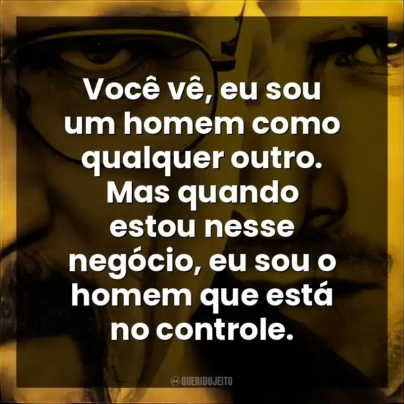 Você vê, eu sou um homem como qualquer outro. Mas quando estou nesse negócio, eu sou o homem que está no controle.