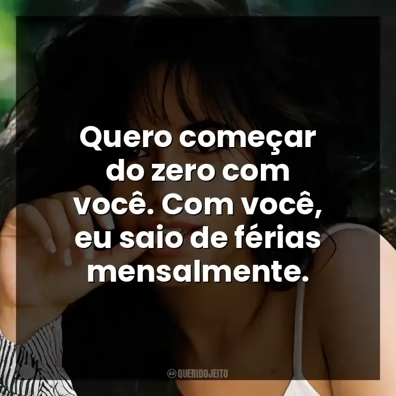 Quero começar do zero com você. Com você, eu saio de férias mensalmente.