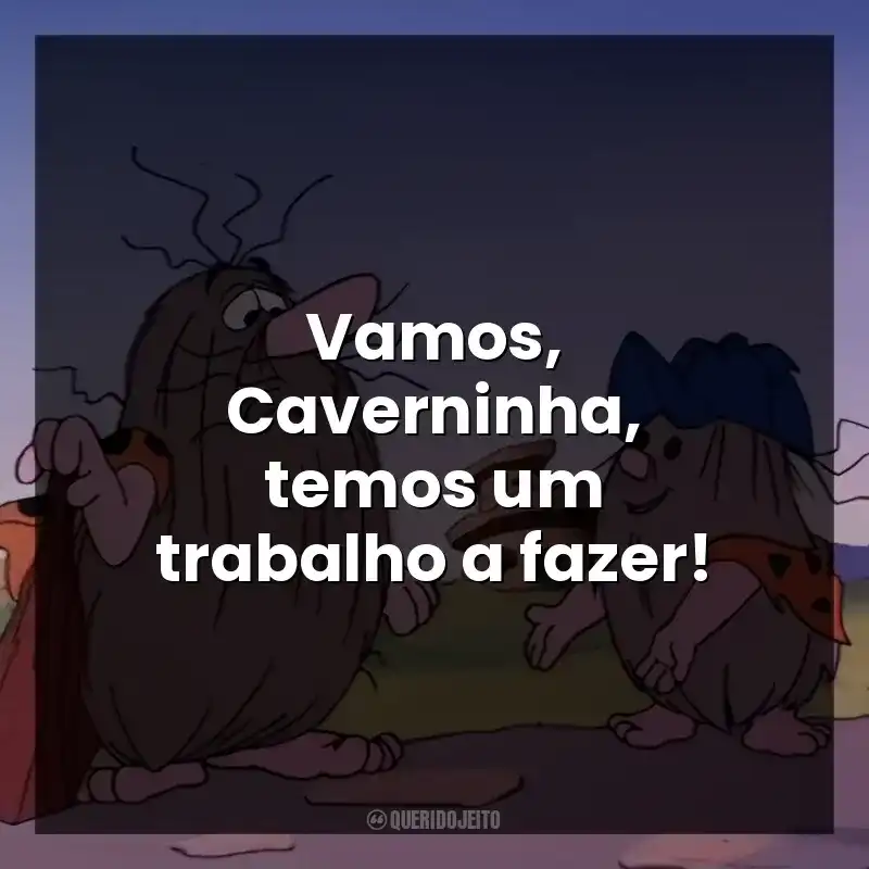 Vamos, Caverninha, temos um trabalho a fazer!
