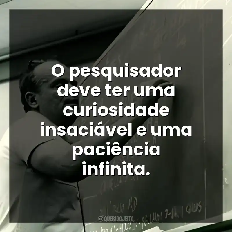O pesquisador deve ter uma curiosidade insaciável e uma paciência infinita.