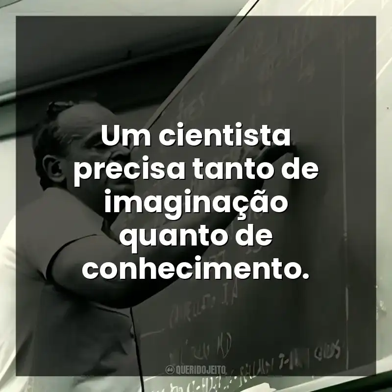 Um cientista precisa tanto de imaginação quanto de conhecimento.
