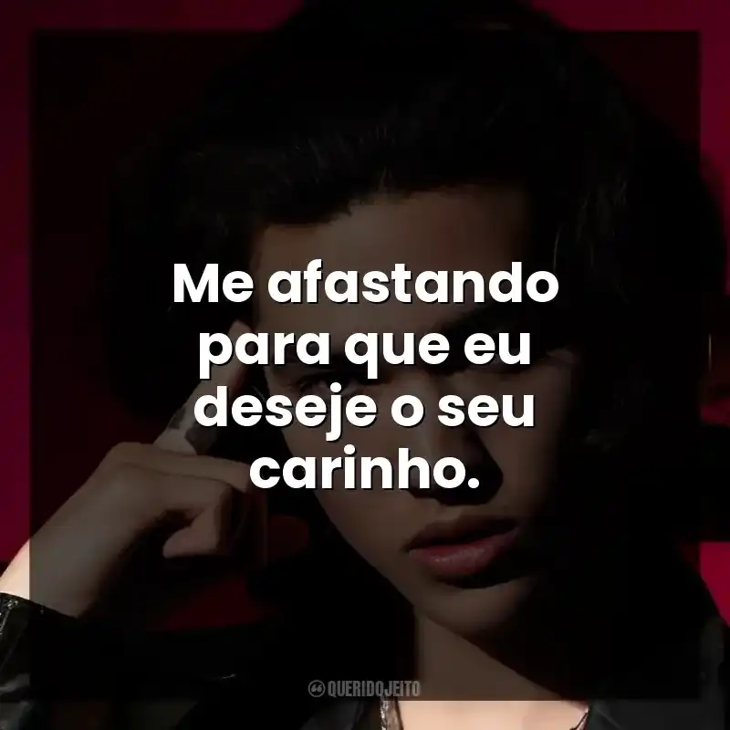 Me afastando para que eu deseje o seu carinho.