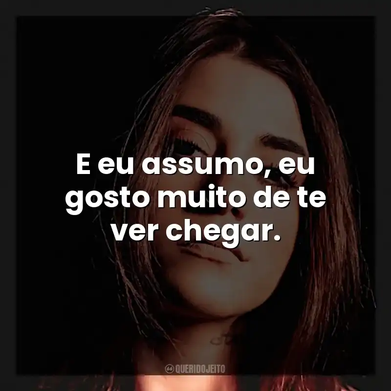 E eu assumo, eu gosto muito de te ver chegar.