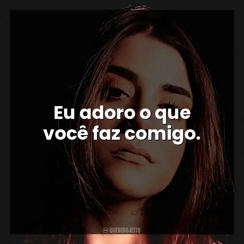Eu adoro o que você faz comigo.