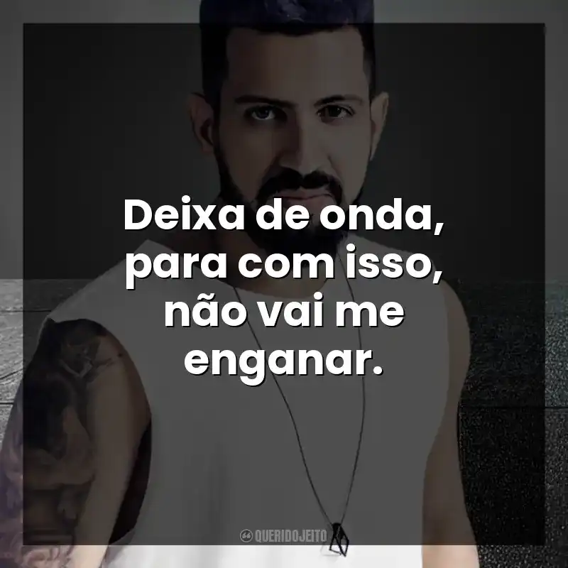 Deixa de onda, para com isso, não vai me enganar. DENNIS