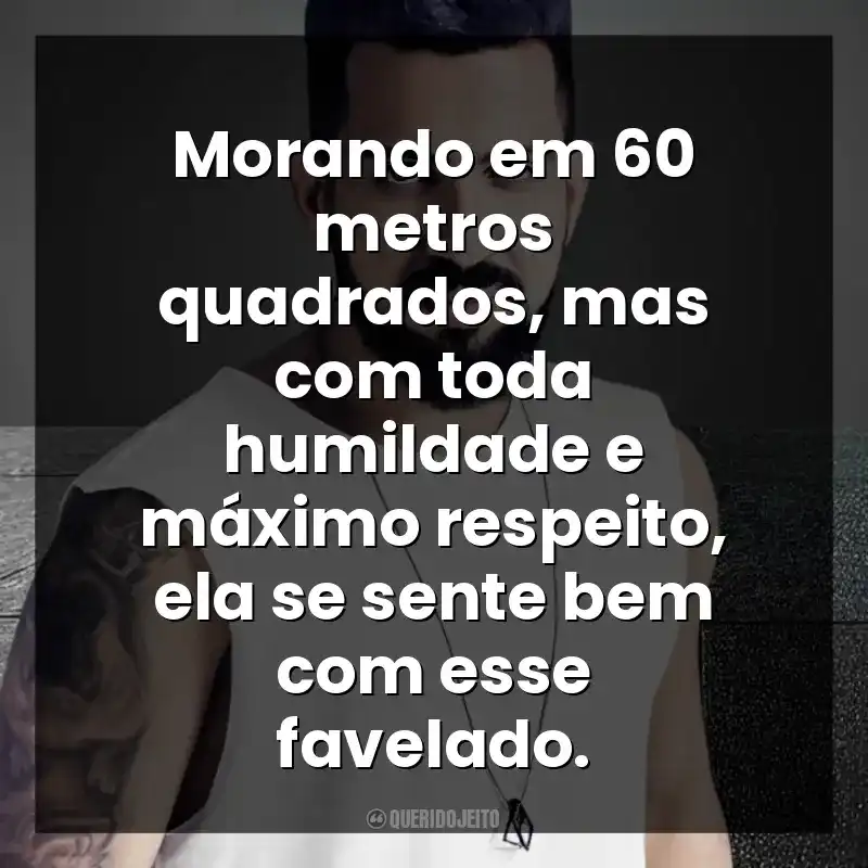 Morando em 60 metros quadrados, mas com toda humildade e máximo respeito, ela se sente bem com esse favelado. DENNIS