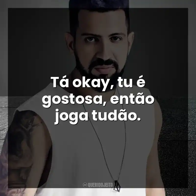 Tá okay, tu é gostosa, então joga tudão. DENNIS