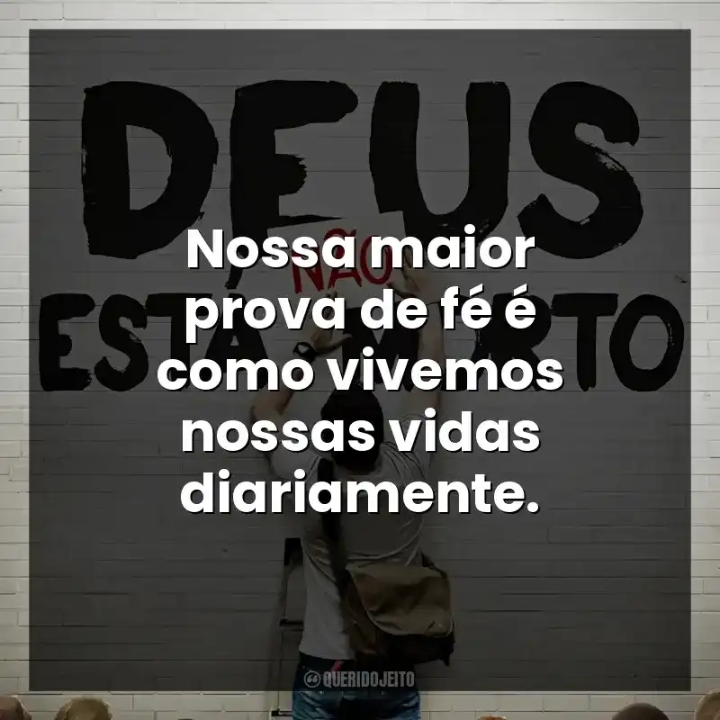Nossa maior prova de fé é como vivemos nossas vidas diariamente. Deus Não Está Morto (Filme)