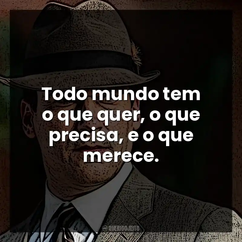 Todo mundo tem o que quer, o que precisa, e o que merece. Don Draper