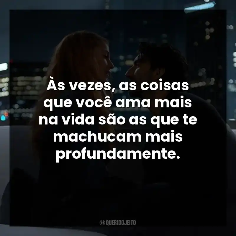 Às vezes, as coisas que você ama mais na vida são as que te machucam mais profundamente.