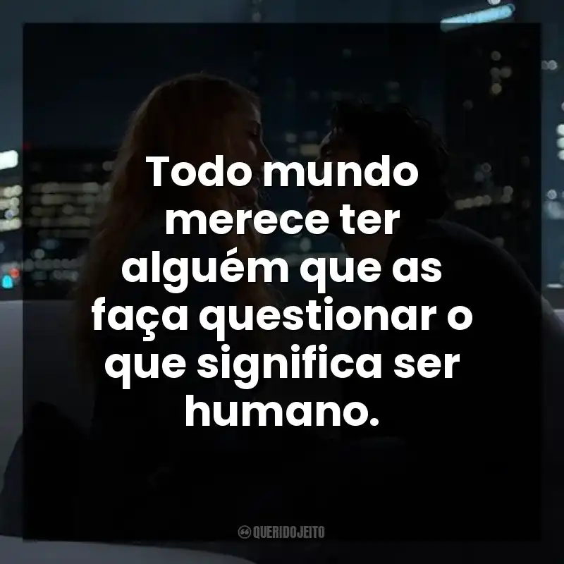 Todo mundo merece ter alguém que as faça questionar o que significa ser humano.