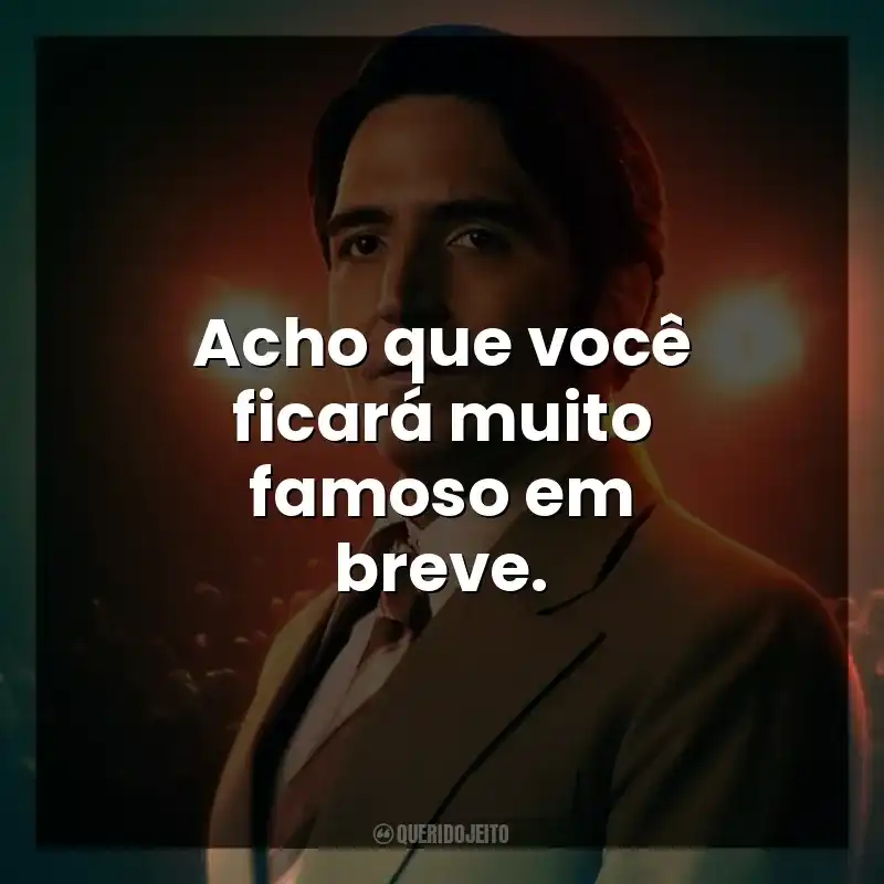 Acho que você ficará muito famoso em breve.