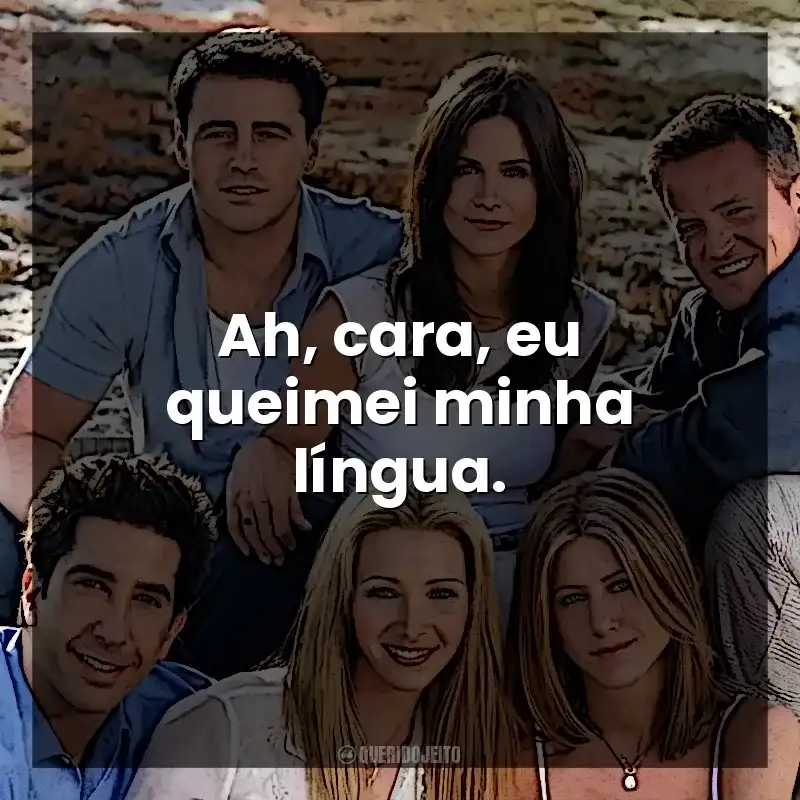 Ah, cara, eu queimei minha língua. Friends (Série)