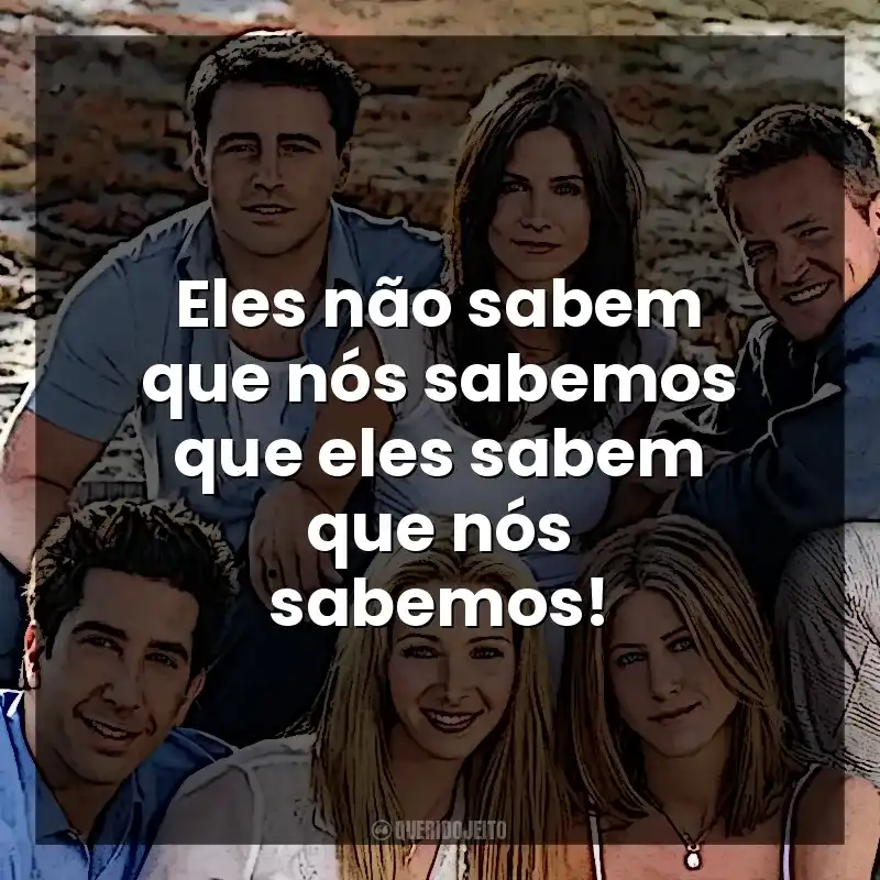 Eles não sabem que nós sabemos que eles sabem que nós sabemos! Friends (Série)