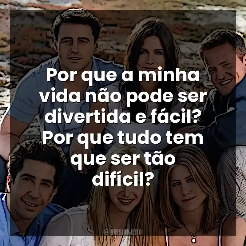 Por que a minha vida não pode ser divertida e fácil? Por que tudo tem que ser tão difícil? Friends (Série)