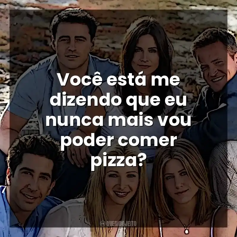 Você está me dizendo que eu nunca mais vou poder comer pizza? Friends (Série)