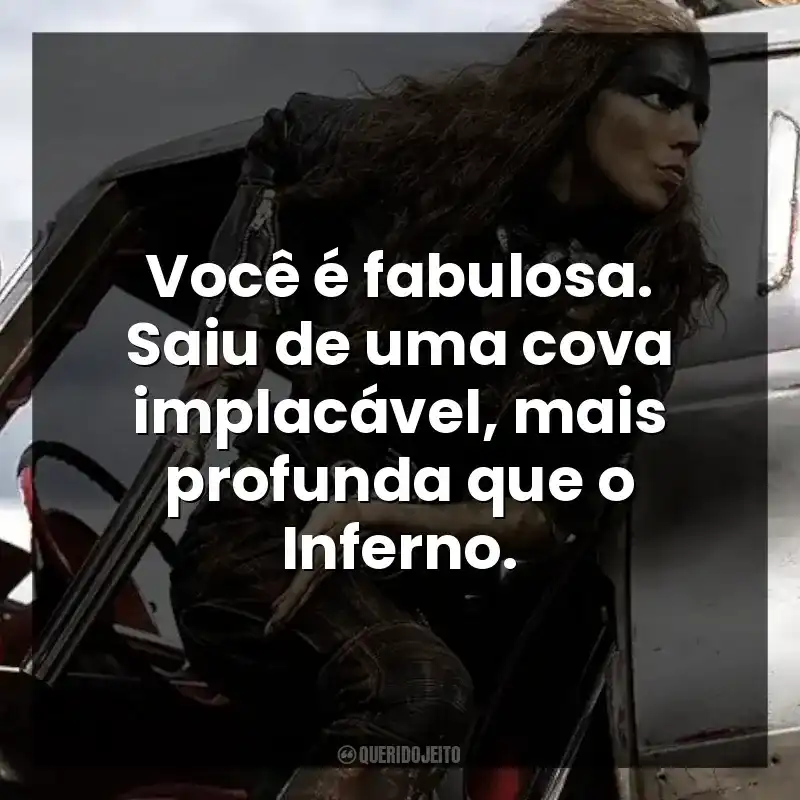 Você é fabulosa. Saiu de uma cova implacável, mais profunda que o Inferno.