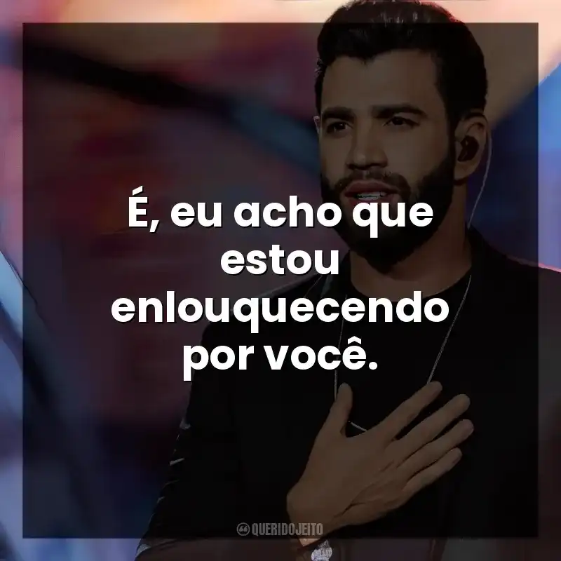 É, eu acho que estou enlouquecendo por você. Gusttavo Lima
