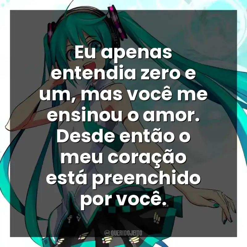 Eu apenas entendia zero e um, mas você me ensinou o amor. Desde então o meu coração está preenchido por você.