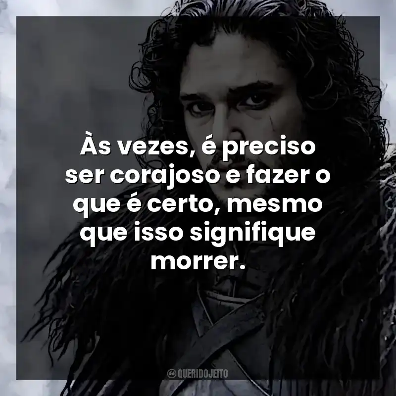 Às vezes, é preciso ser corajoso e fazer o que é certo, mesmo que isso signifique morrer. Jon Snow