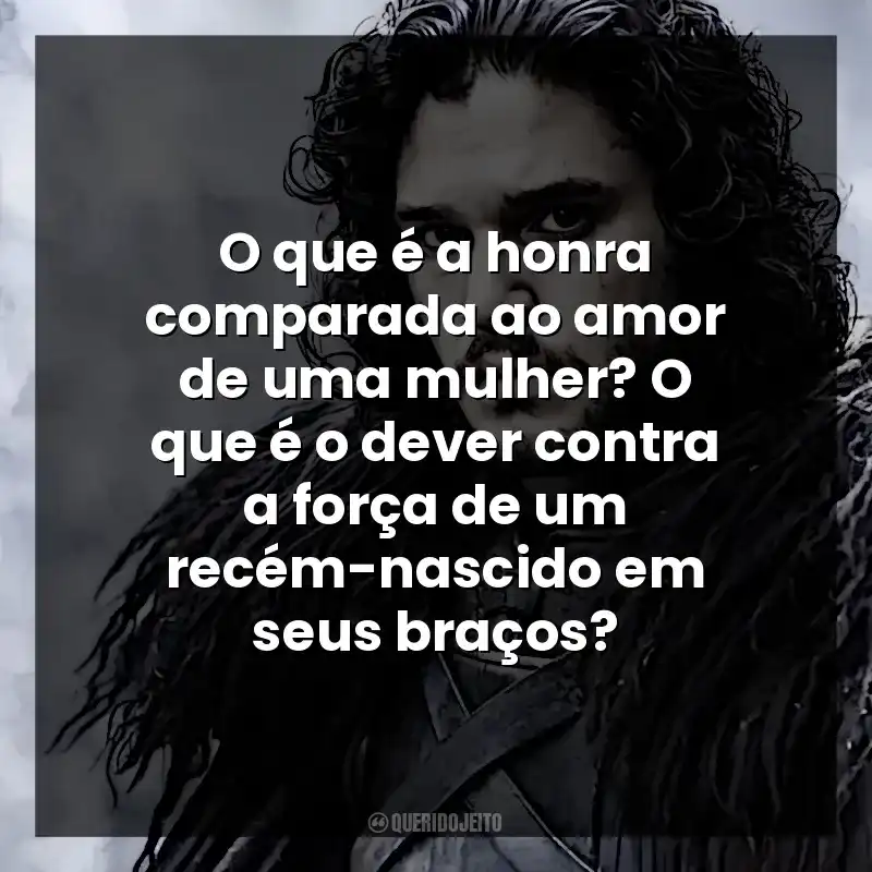 O que é a honra comparada ao amor de uma mulher? O que é o dever contra a força de um recém-nascido em seus braços? Jon Snow