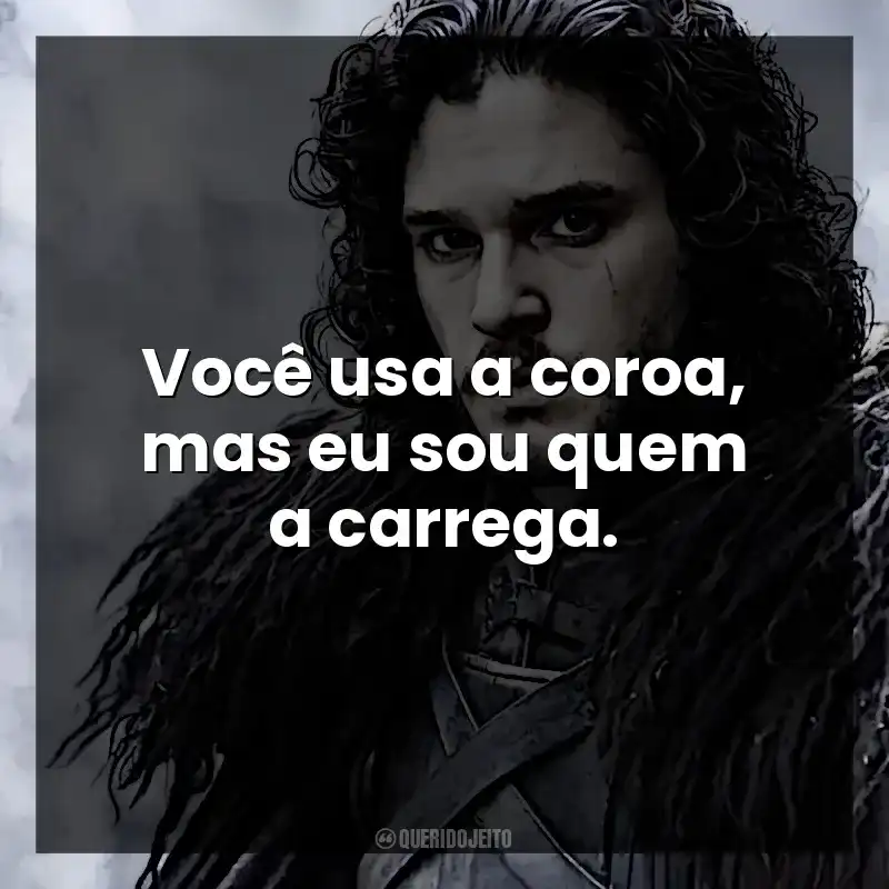 Você usa a coroa, mas eu sou quem a carrega. Jon Snow