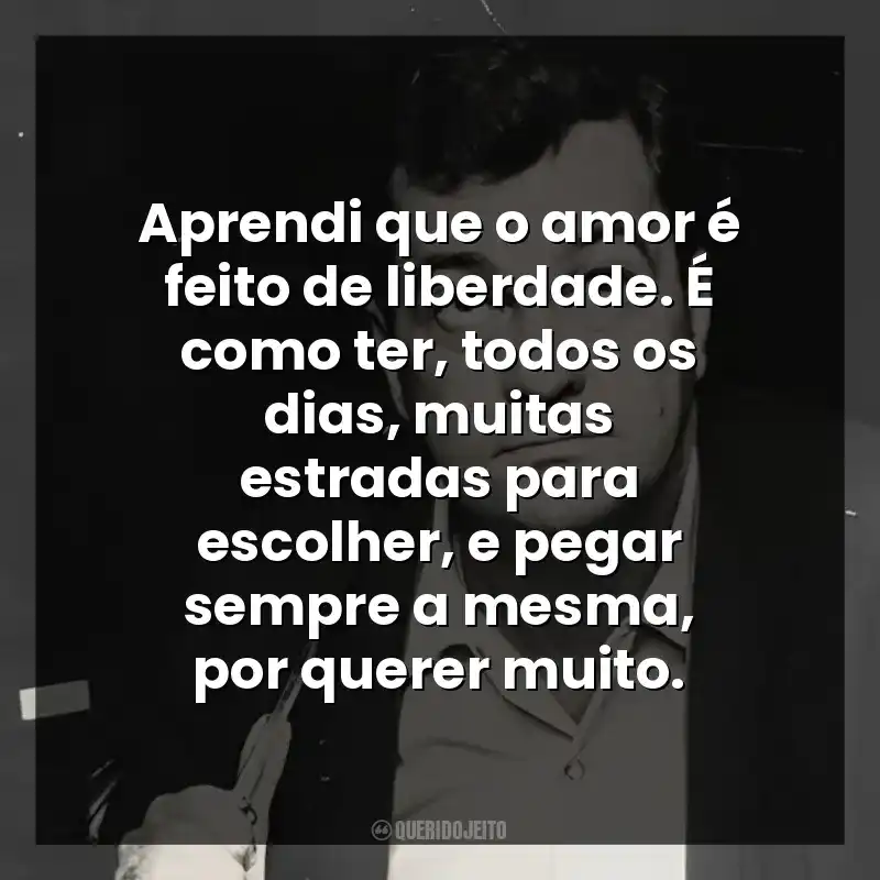Aprendi que o amor é feito de liberdade. É como ter, todos os dias, muitas estradas para escolher, e pegar sempre a mesma, por querer muito.