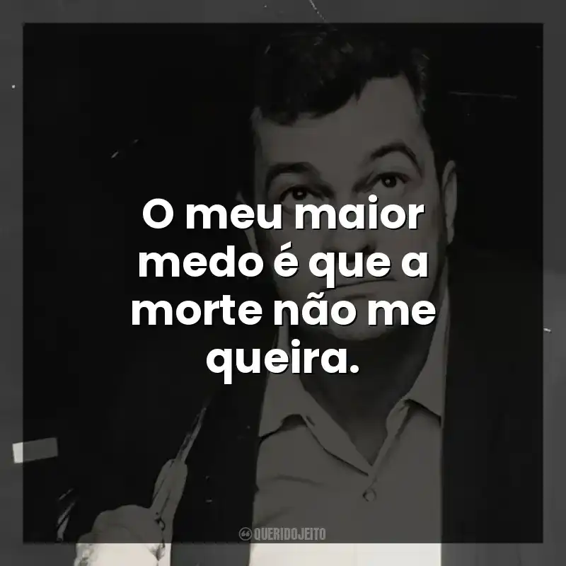 O meu maior medo é que a morte não me queira.