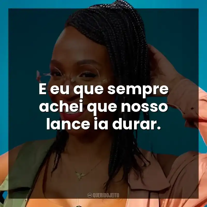 E eu que sempre achei que nosso lance ia durar.