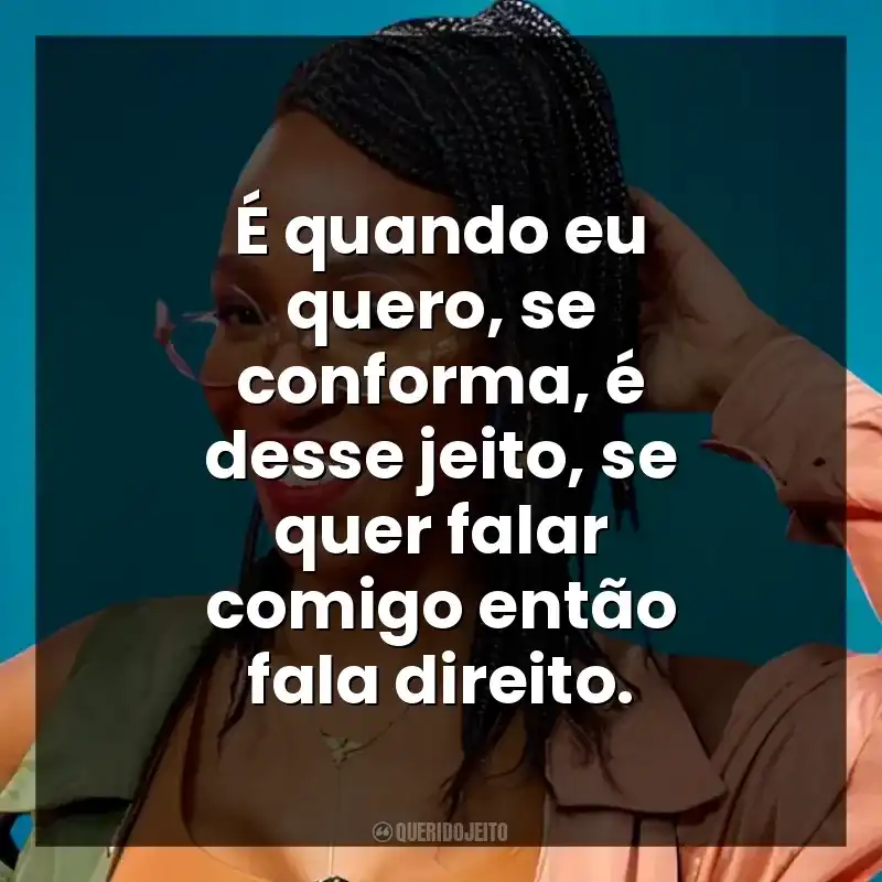 É quando eu quero, se conforma, é desse jeito, se quer falar comigo então fala direito.