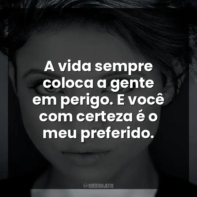 A vida sempre coloca a gente em perigo. E você com certeza é o meu preferido.