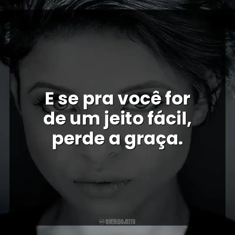 E se pra você for de um jeito fácil, perde a graça.