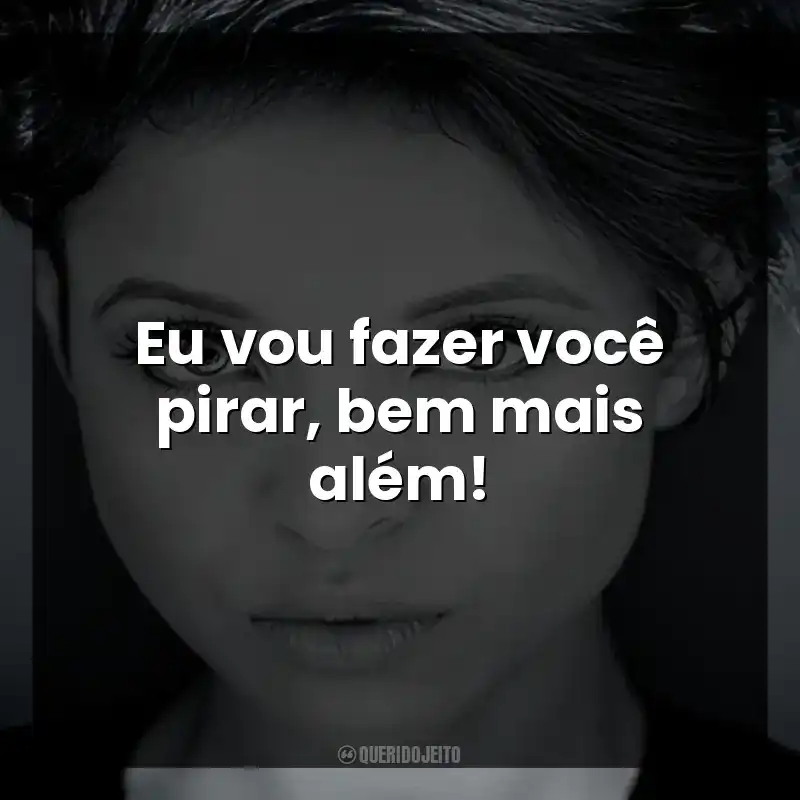 Eu vou fazer você pirar, bem mais além!