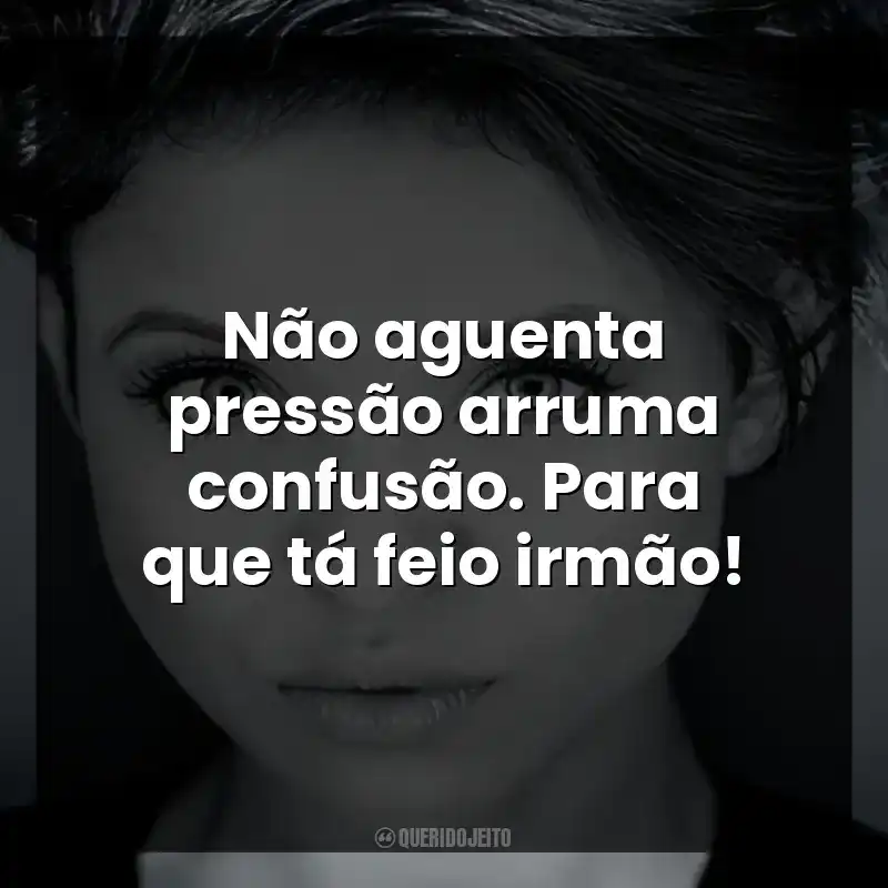 Não aguenta pressão arruma confusão. Para que tá feio irmão!