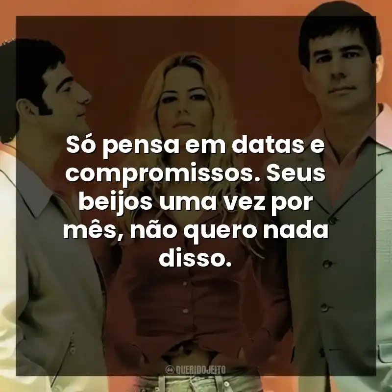 Só pensa em datas e compromissos. Seus beijos uma vez por mês, não quero nada disso.