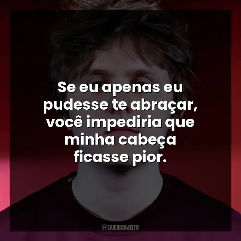Se eu apenas eu pudesse te abraçar, você impediria que minha cabeça ficasse pior.