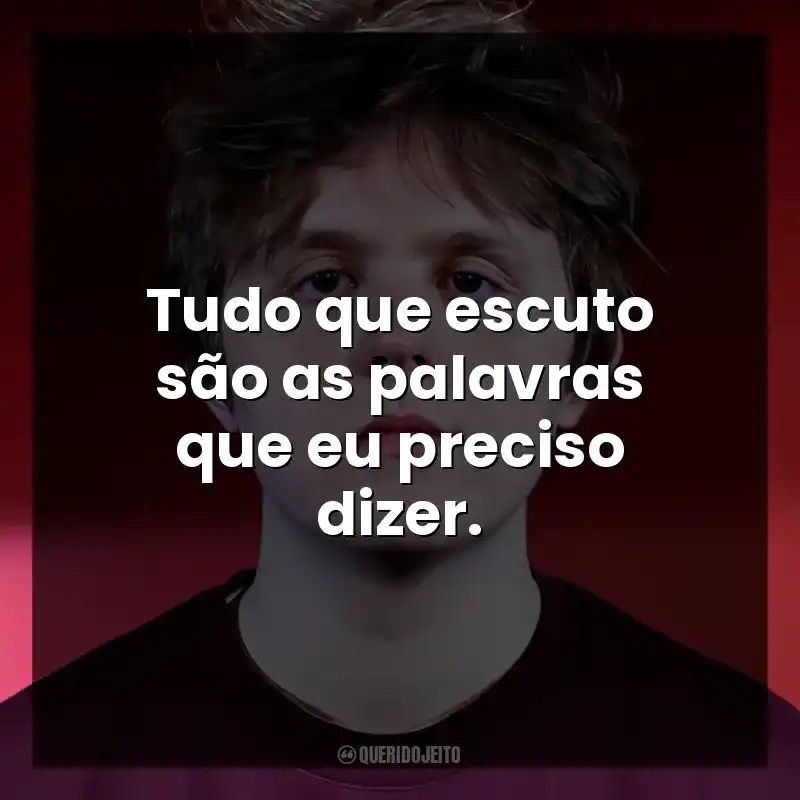 Tudo que escuto são as palavras que eu preciso dizer.